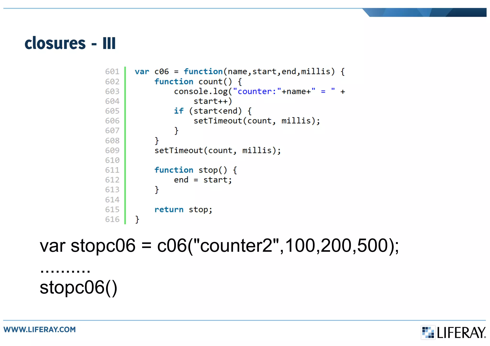 closures - III
var stopc06 = c06("counter2",100,200,500);
..........
stopc06()
 