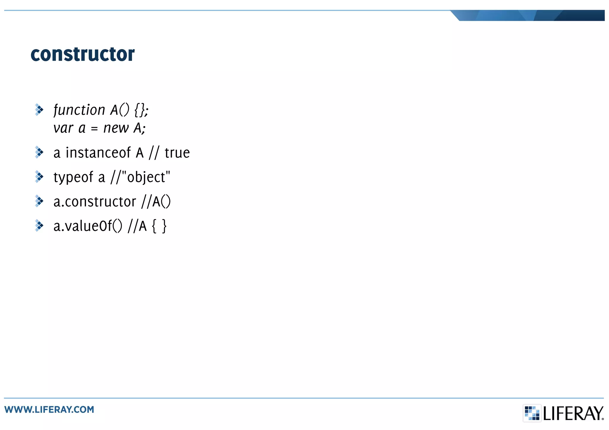 constructor
function A() {};
var a = new A;
a instanceof A // true
typeof a //"object"
a.constructor //A()
a.valueOf() //A { }
 