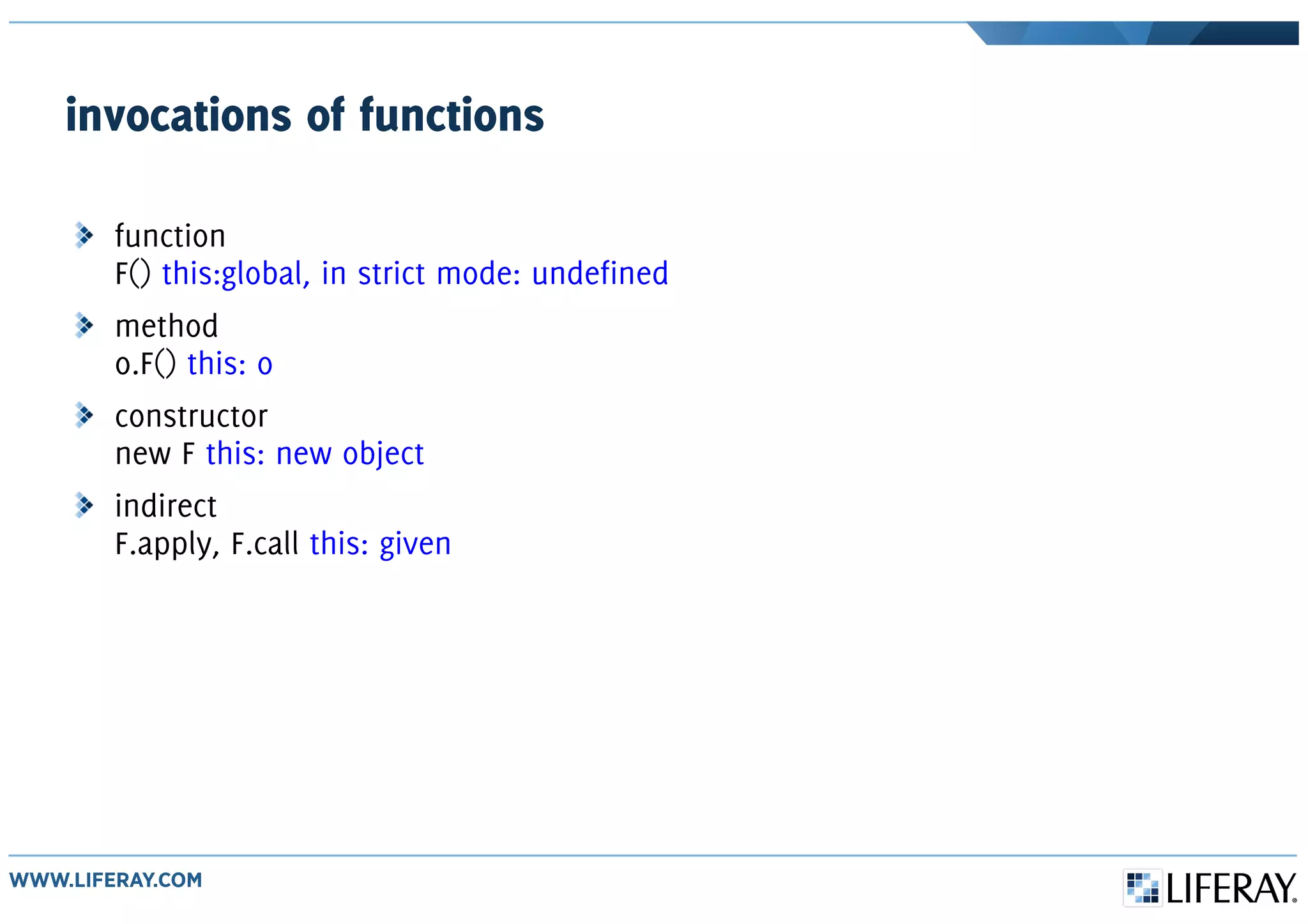 invocations of functions
function
F() this:global, in strict mode: undefined
method
o.F() this: o
constructor
new F this: new object
indirect
F.apply, F.call this: given
 