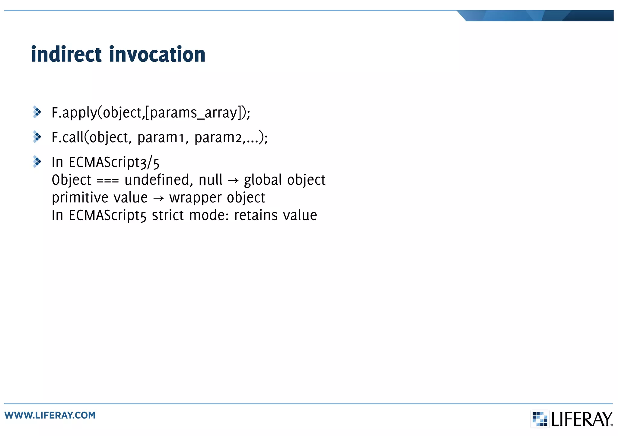 indirect invocation
F.apply(object,[params_array]);
F.call(object, param1, param2,...);
In ECMAScript3/5
Object === undefined, null global object→
primitive value wrapper object→
In ECMAScript5 strict mode: retains value
 