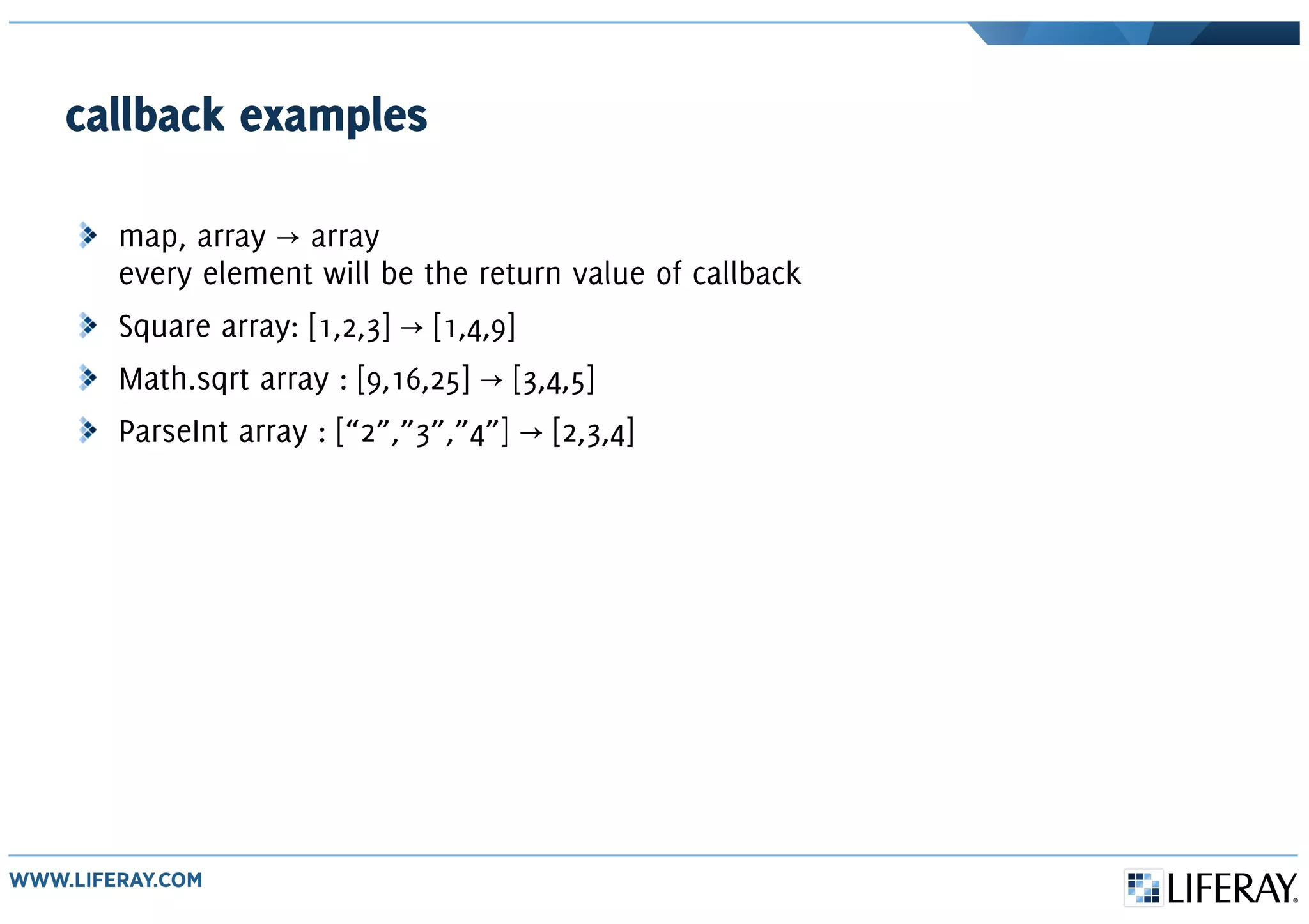 callback examples
map, array array→
every element will be the return value of callback
Square array: [1,2,3] [1,4,9]→
Math.sqrt array : [9,16,25] [3,4,5]→
ParseInt array : [“2”,”3”,”4”] [2,3,4]→
 