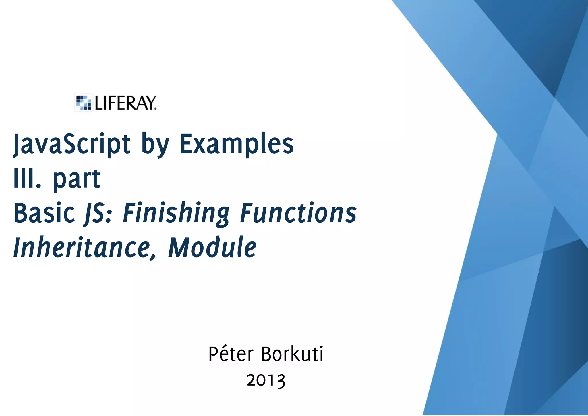 JavaScript by Examples
III. part
Basic JS: Finishing Functions
Inheritance, Module
Péter Borkuti
2013
 