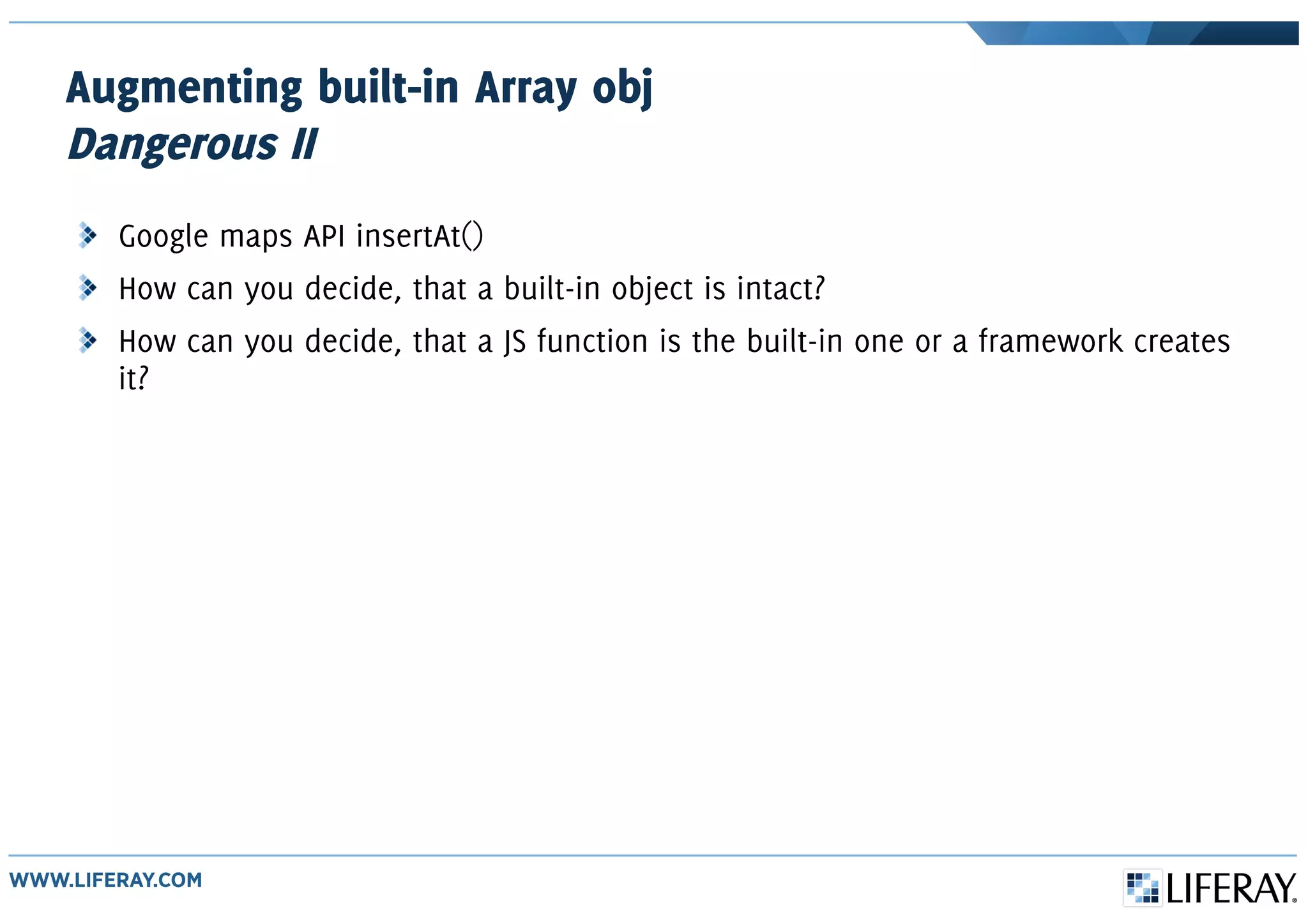 Augmenting built-in Array obj
Dangerous II
Google maps API insertAt()
How can you decide, that a built-in object is intact?
How can you decide, that a JS function is the built-in one or a framework creates
it?
 