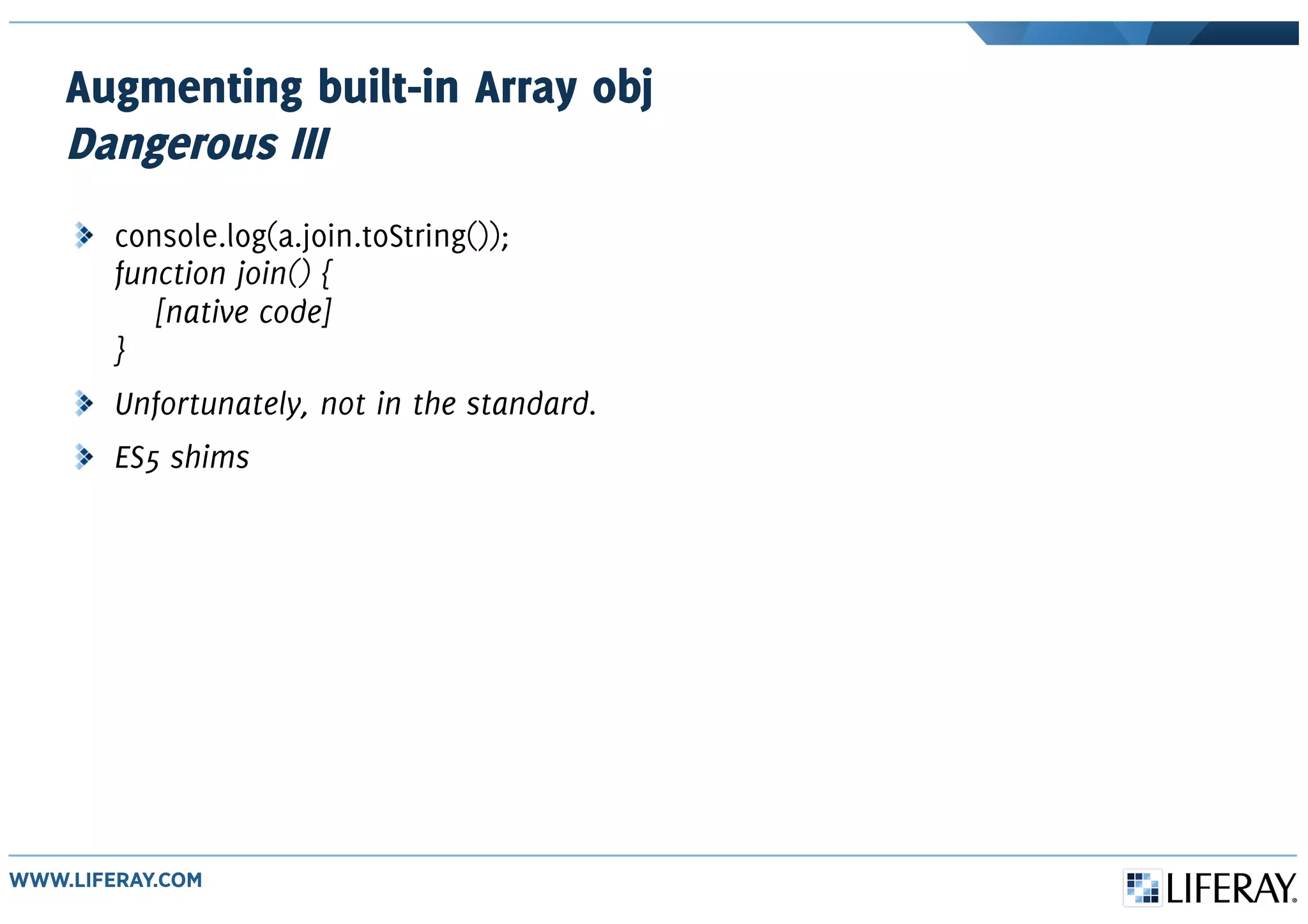 Augmenting built-in Array obj
Dangerous III
console.log(a.join.toString());
function join() {
[native code]
}
Unfortunately, not in the standard.
ES5 shims
 