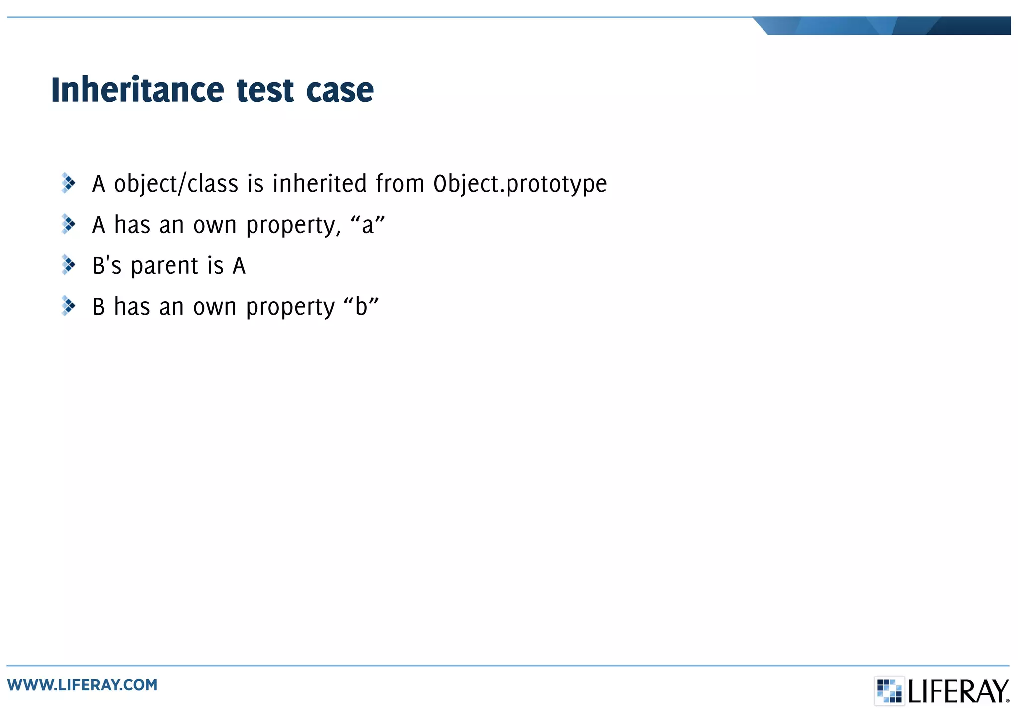 Inheritance test case
A object/class is inherited from Object.prototype
A has an own property, “a”
B's parent is A
B has an own property “b”
 