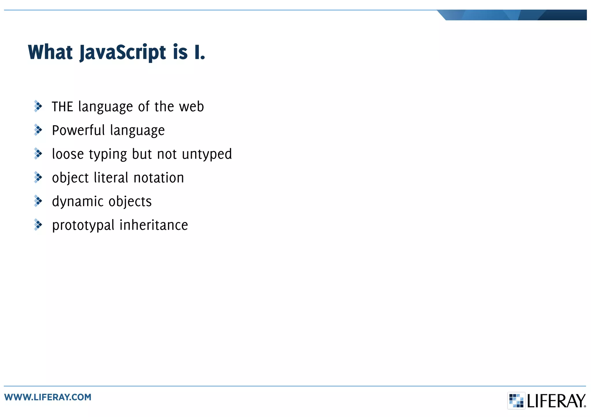 What JavaScript is I.
THE language of the web
Powerful language
loose typing but not untyped
object literal notation
dynamic objects
prototypal inheritance
 