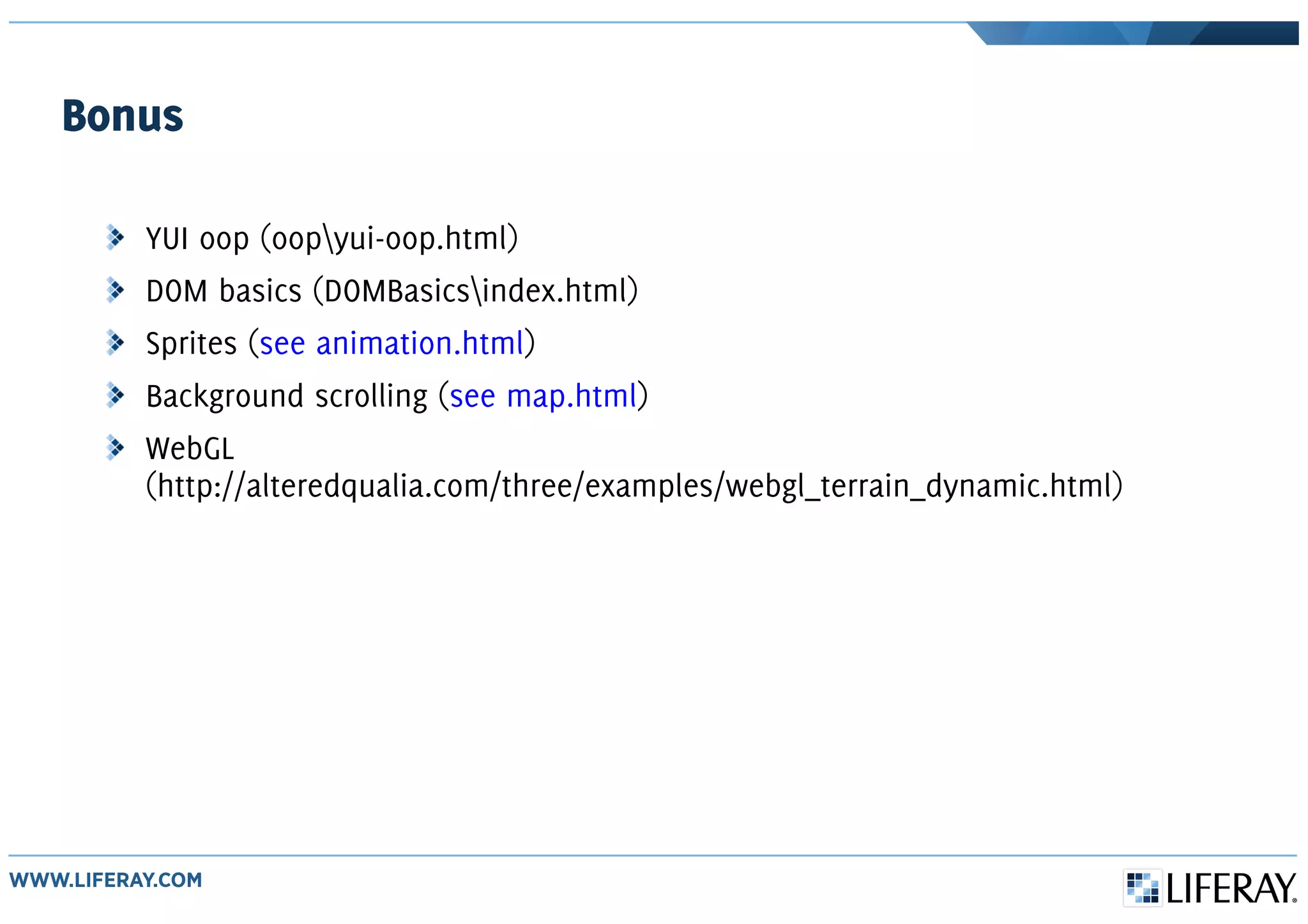 Bonus
YUI oop (oopyui-oop.html)
DOM basics (DOMBasicsindex.html)
Sprites (see animation.html)
Background scrolling (see map.html)
WebGL
(http://alteredqualia.com/three/examples/webgl_terrain_dynamic.html)
 