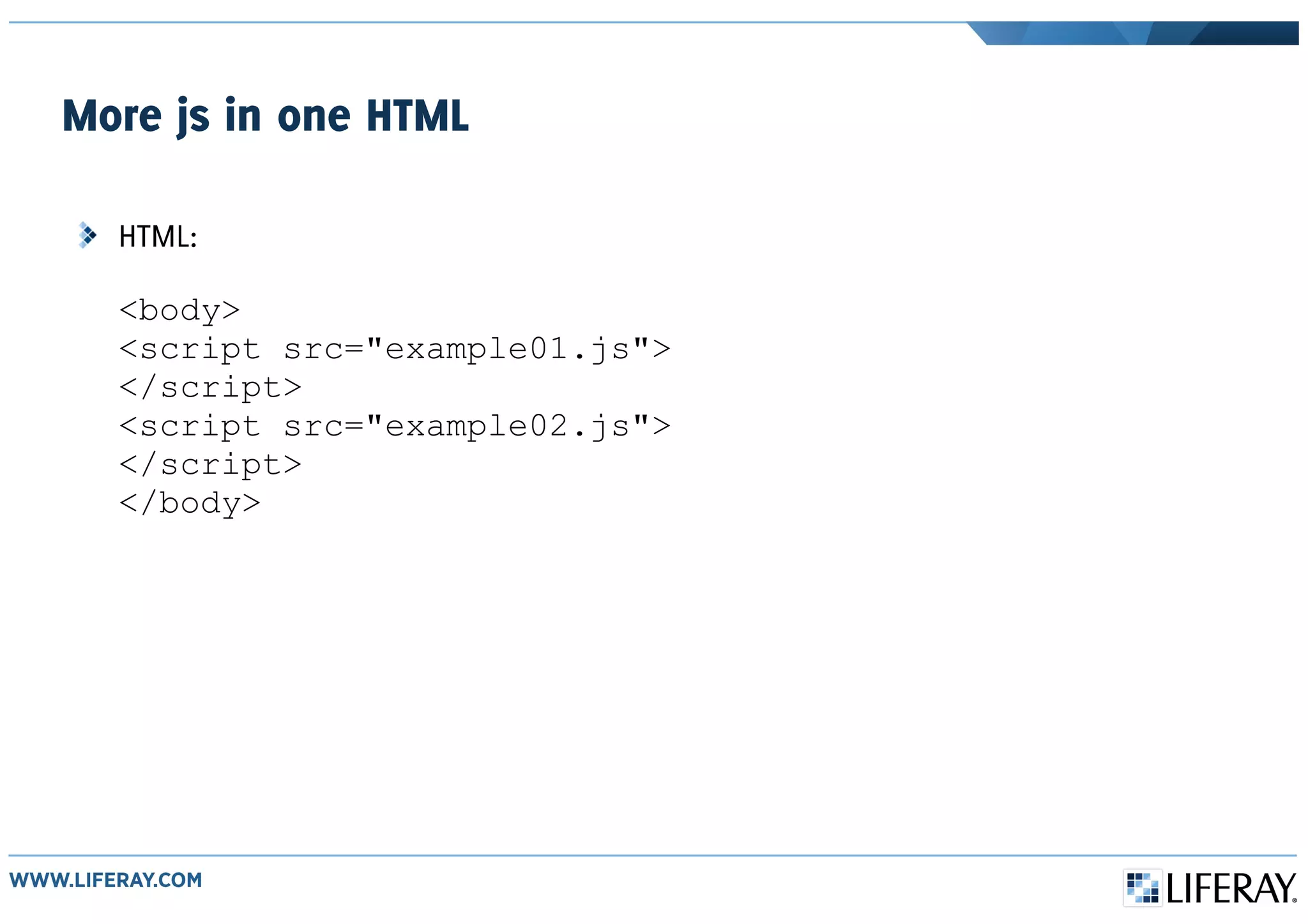 More js in one HTML
HTML:
<body>
<script src="example01.js">
</script>
<script src="example02.js">
</script>
</body>
 
