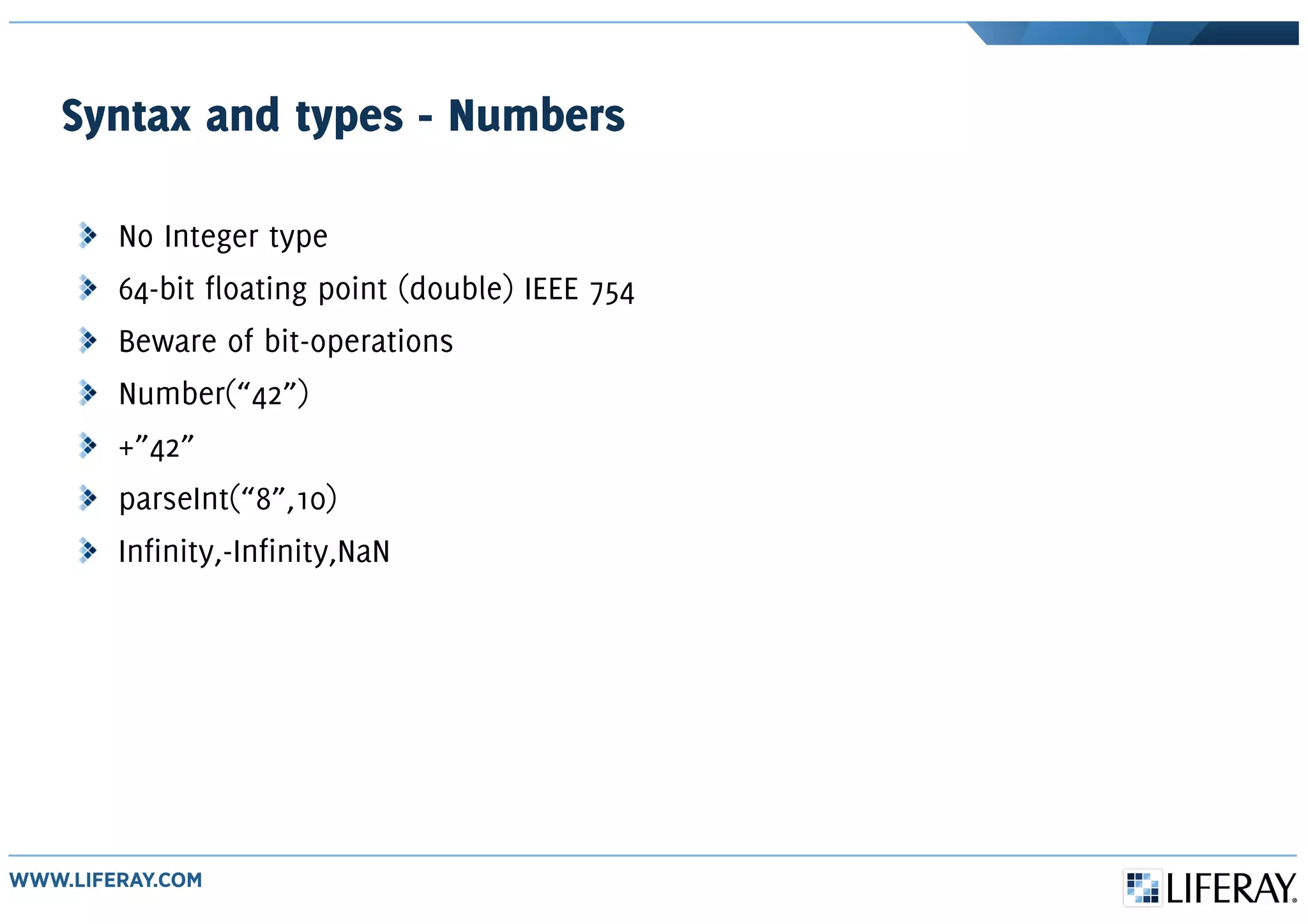 Syntax and types - Numbers
No Integer type
64-bit floating point (double) IEEE 754
Beware of bit-operations
Number(“42”)
+”42”
parseInt(“8”,10)
Infinity,-Infinity,NaN
 