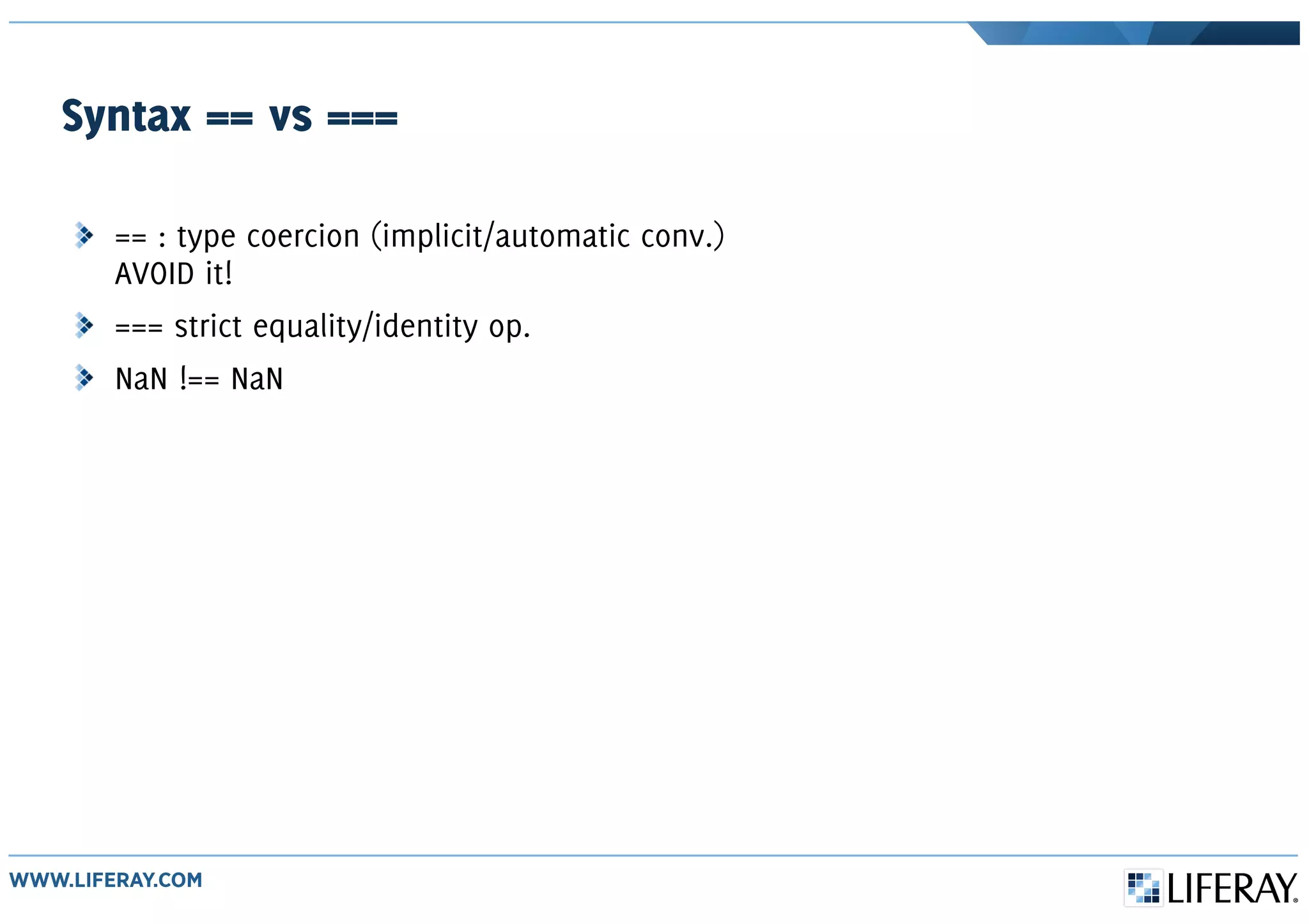 Syntax == vs ===
== : type coercion (implicit/automatic conv.)
AVOID it!
=== strict equality/identity op.
NaN !== NaN
 
