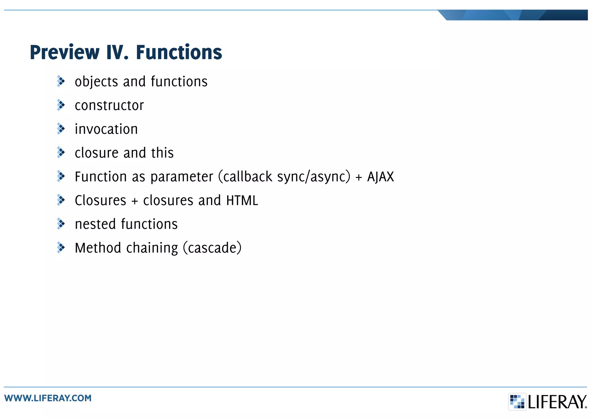 Preview IV. Functions
objects and functions
constructor
invocation
closure and this
Function as parameter (callback sync/async) + AJAX
Closures + closures and HTML
nested functions
Method chaining (cascade)
 