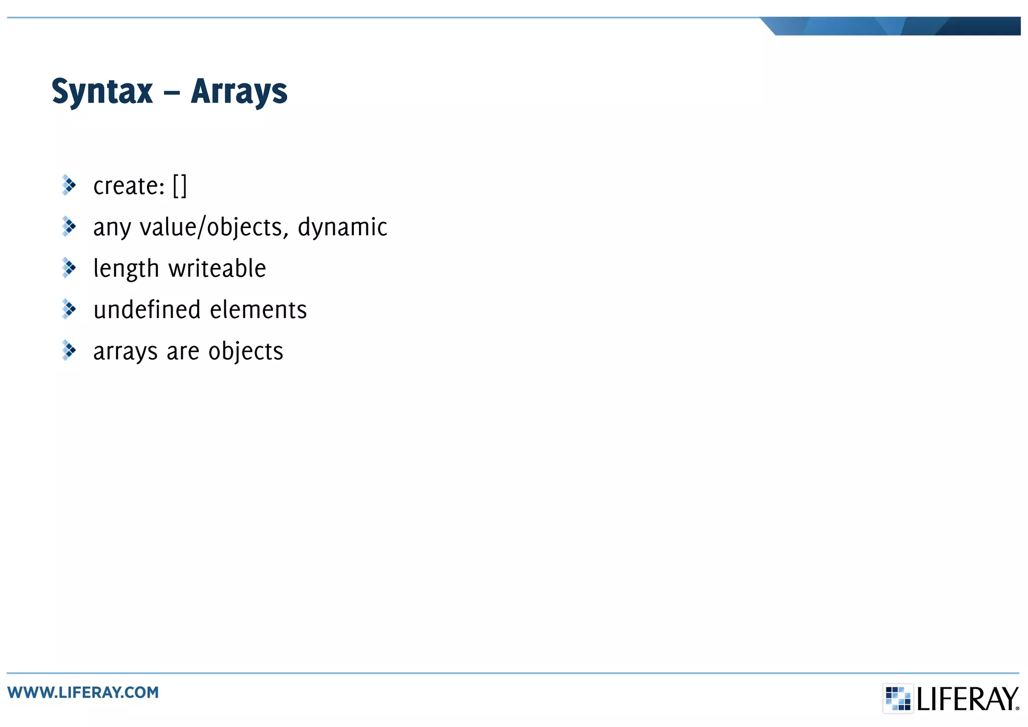 Syntax – Arrays
create: []
any value/objects, dynamic
length writeable
undefined elements
arrays are objects
 