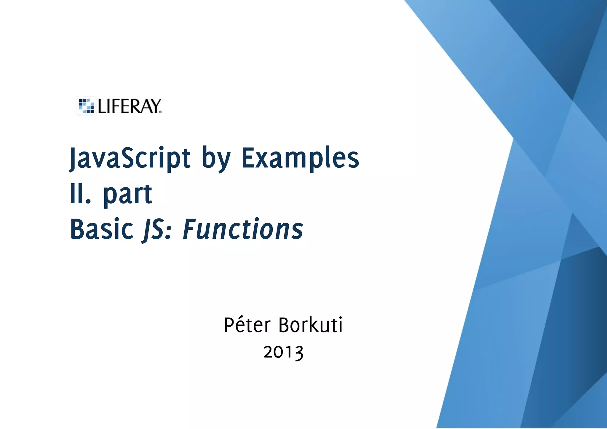 JavaScript by Examples
II. part
Basic JS: Functions
Péter Borkuti
2013
 