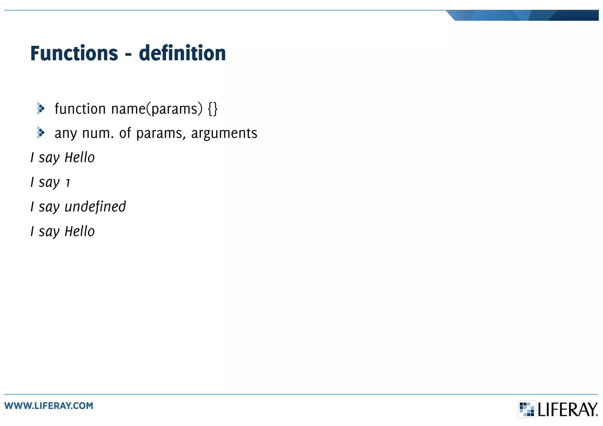 Functions - definition
function name(params) {}
any num. of params, arguments
I say Hello
I say 1
I say undefined
I say Hello
 