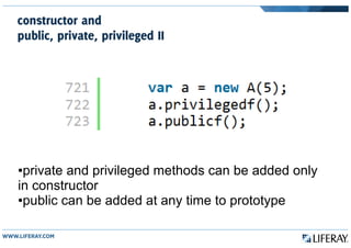 constructor and
public, private, privileged II
●private and privileged methods can be added only
in constructor
●public can be added at any time to prototype
 