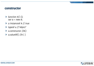 constructor
function A() {};
var a = new A;
a instanceof A // true
typeof a //"object"
a.constructor //A()
a.valueOf() //A { }
 
