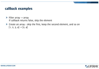 callback examples
Filter array array→
if callback returns false, skip the element
Create an array : skip the first, keep the second element, and so on
[1, 2, 3, 4] [2, 4]→
 