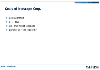 Goals of Netscape Corp.
Beat Microsoft
C++ - Java
VB - own script language
Browser as “The Platform”
 