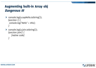 Augmenting built-in Array obj
Dangerous III
console.log(a.sayHello.toString());
function () {
console.log("Hello" + this);
}
console.log(a.join.toString());
function join() {
[native code]
}
 