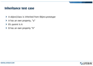 Inheritance test case
A object/class is inherited from Object.prototype
A has an own property, “a”
B's parent is A
B has an own property “b”
 
