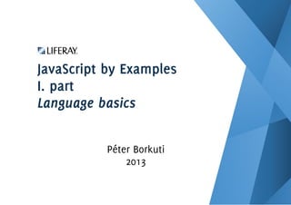 JavaScript by Examples
I. part
Language basics
Péter Borkuti
2013
 