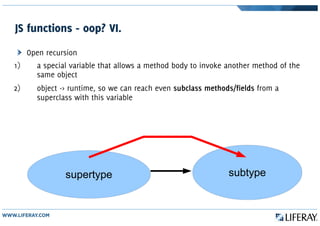 JS functions - oop? VI.
Open recursion
1) a special variable that allows a method body to invoke another method of the
same object
2) object -> runtime, so we can reach even subclass methods/fields from a
superclass with this variable
supertype subtype
 