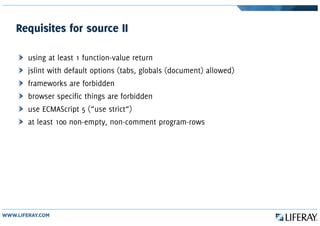 Requisites for source II
using at least 1 function-value return
jslint with default options (tabs, globals (document) allowed)
frameworks are forbidden
browser specific things are forbidden
use ECMAScript 5 (“use strict”)
at least 100 non-empty, non-comment program-rows
 