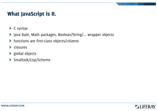 What JavaScript is II.
C syntax
Java Date, Math packages, Boolean/String/... wrapper objects
functions are first-class objects/citizens
closures
global objects
Smalltalk/Lisp/Scheme
 