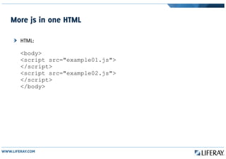 More js in one HTML
HTML:
<body>
<script src="example01.js">
</script>
<script src="example02.js">
</script>
</body>
 