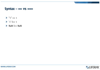 Syntax – == vs ===
"1" == 1
'1' !== 1
NaN !== NaN
 