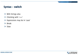 Syntax - switch
With Strings also
Checking with '==='
Expressions may be in 'case'
Break
Slow
 