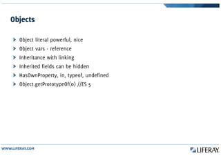 Objects
Object literal powerful, nice
Object vars - reference
Inheritance with linking
Inherited fields can be hidden
HasOwnProperty, in, typeof, undefined
Object.getPrototypeOf(o) //ES 5
 