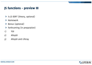 JS functions - preview III
is JS OOP? (theory, optional)
Homework
Bonus (optional)
forthcoming (in preparation)
1) YUI
2) AlloyUI
3) AlloyUI and Liferay
 