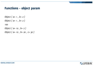 Functions - object param
Object { a= 1 , b= 2 }
Object { a= 1 , b= 2 }
100
Object { a= 10 , b= 2 }
Object { a= 10 , b= 20 , c= 30 }
 