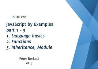 JavaScript by Examples
part 1 - 3
1. Language basics
2. Functions
3. Inheritance, Module
Péter Borkuti
2013
 