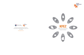 KFEZFEZs where businesses
flourish in Korea
Free Economic Zone Planning Office, 3F Government
Complex-Sejong 13-dong, 402 Hannuri-daero, Sejong, Korea
Tel. 1577-0900
http://www.fez.go.kr
 