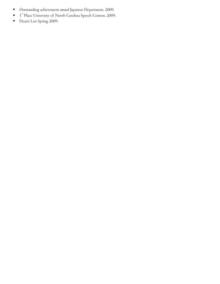  Outstanding achievement award Japanese Department, 2009.
 1
st
Place University of North Carolina Speech Contest, 2009.
 Dean’s List Spring 2009.
 