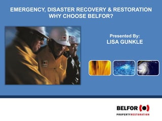 Presented By:
LISA GUNKLE
EMERGENCY, DISASTER RECOVERY & RESTORATION
WHY CHOOSE BELFOR?
 