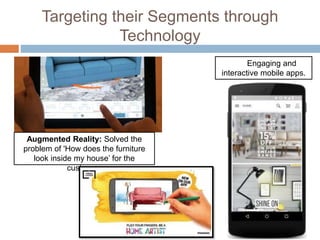 Targeting their Segments through
Technology
Augmented Reality: Solved the
problem of 'How does the furniture
look inside my house’ for the
customer.
Engaging and
interactive mobile apps.
 
