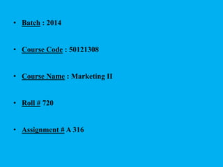 • Batch : 2014
• Course Code : 50121308
• Course Name : Marketing II
• Roll # 720
• Assignment # A 316
 