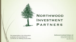 Northwood Investment Partners, LLC
www.northwoodip.com
info@northwoodip.com
206-395-4128
This presentation is for information
purposes only and does not
constitute an offering of securities.
 