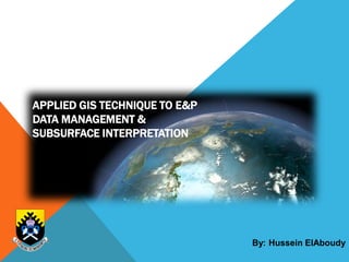 APPLIED GIS TECHNIQUE TO E&P
DATA MANAGEMENT &
SUBSURFACE INTERPRETATION
By: Hussein ElAboudy
 