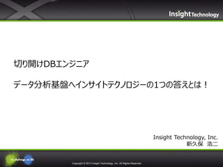 Copyright © 2013 Insight Technology, Inc. All Rights Reserved.
Insight Technology, Inc.
新久保 浩二
切り開けDBエンジニア
データ分析基盤へインサイトテクノロジーの1つの答えとは！
 