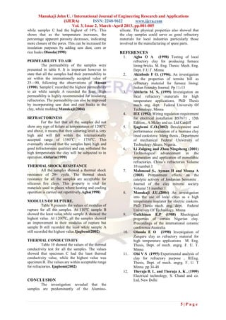 Manukaji John U. / International Journal of Engineering Research and Applications
                   (IJERA)           ISSN: 2248-9622        www.ijera.com
                        Vol. 3, Issue 2, March -April 2013, pp.001-005
while samples C had the highest of 14%. This             silicate. The physical properties also showed that
shows that as the temperature increases, the             the clay samples could serve as good refractory
percentage apparent porosity decreases, indicating       materials for local industries particularly those
more closure of the pores. This can be increased for     involved in the manufacturing of spare parts.
insulation purposes by adding saw dust, corn or
rice husks.Olusola(1998)                                 REFERENCES
                                                           1.    Agha O A (1998) Testing of local
PERMEABILITY TO AIR                                              refractory clay for producing furnace
          The permeability of the samples were                   lining bricks. M. Eng. Thesis: Mech. Eng.
presented in table 8. It is important however to                 Dept. F.U.T. Minna
state that all the samples had their permeability to       2.    Akinbode F O. (1996). An investigation
air within the internationally accepted value of                 on the properties of termite hill as
25—90, following the observations of Hassan                      refractory material for furnace lining:
(1990). Sample C recorded the highest permeability               Indian Foundry Journal. Pp 11-13
to air while sample A recorded the least. High             3.    Abifarin M. S. (1999) Investigation on
permeability is highly recommended for insulating                local refractory materials for high
refractories. The permeability can also be improved              temperature applications, PhD Thesis
by incorporating saw dust and rice husks in the                  mech. eng. dept. Federal University Of
clay, while molding.Manukaji(2004)                               Technology, Minna
                                                           4.    IEE (1992) Wiring regulation requirement
REFRACTORINESS                                                   for electrical installation BS7671 , 15th
         For the fact that all the samples did not               Edition , A Mclay and co. Ltd Cardiff
show any sign of failure at temperatures of 1200oC         5.    Ijagbemi C.O.(2002) Development and
and above, it means that their sintering level is very           performance evaluation of a biomass clay
high and will fall within the internationally                    lined cookstove. Meng thesis , Department
accepted range of 1580oC – 1750oC. This                          of mechanical Federal University of
eventually showed that the samples have high and                 Technology Akure, Nigeria.
good refractoriness qualities and can withstand the        6.    Li Zaigeng and Zhou Ningsheng (2001)
high temperatures the clay will be subjected to in               Technological advancement in the
operation.Abifarin(1999)                                         preparation and application of monolithic
                                                                 refractories. China’s refractories Volume
THERMAL SHOCK RESISTANCE                                         10 number 1
         All the samples showed a thermal shock            7.    Mahmoud S., Ayman H and Mousa A
resistance of 29+ cycle. The thermal shock                       (2003) Pretreatment effects on the
resistance for all the samples are acceptable for                catalytic activity of Jordanian bentonite .
siliceous fire clays. This property is vital for                 Journal of the clay mineral society
materials used in places where heating and cooling               Volume 51 number 1
operation is carried out repetitively.Agha(1998)           8.    Manukaji J.U.(2004) An investigation
                                                                 into the use of local clays as a high
MODULUS OF RUPTURE.                                              temperature insulator for electric cookers.
          Table 9 presents the values of modulus of              PhD Thesis mech. eng. dept. Federal
rupture for all the samples. At 110oC sample B                   University Of Technology, Minna
showed the least value while sample A showed the           9.    Oaikhinan E.P (1988) Rheological
highest value. At 1200oC, all the samples showed                 properties of certain Nigerian clay.
an improvement in their modulus of rupture but                   Proceedings of the international ceramic
sample B still recorded the least while sample A                 conference Australia.
still recorded the highest value.Ijagbemi(2002)            10.   Olusola E O (1998) Investigation of
                                                                 Zungeru clay as refractory material for
THERMAL CONDUCTIVITY                                             high temperature applications M. Eng.
          Table 10 showed the values of the thermal              Thesis, Dept. of mech. engrg. F. U. T.
conductivity test for all the samples. The values                Minna
showed that specimen C had the least thermal               11.   Obi V S (1995) Experimental analysis of
conductivity value, while the highest value was                  clay for refractory purpose , B.Eng.
specimen B. The values are within acceptable range               Thesis, Dept. of mech. engrg. F. U. T
for refractories. Ijagbemi(2002)                                 Minna pp 34-48
                                                           12.   Theraja B. L. and Theraja A. K , (1999)
                                                                 Electrical technology, S. Chand and co.
CONCLUSION                                                       Ltd, New Delhi
       The investigation revealed that the
samples are predominantly of the Alumino-



                                                                                               5|Page
 