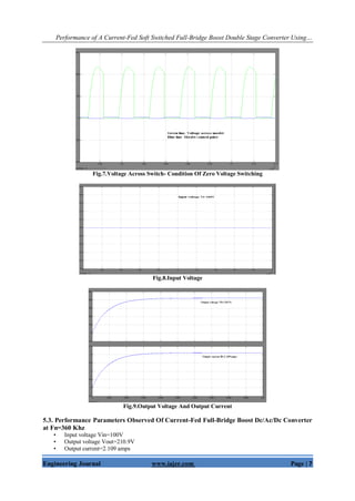 Performance of A Current-Fed Soft Switched Full-Bridge Boost Double Stage Converter Using…
Engineering Journal www.iajer.com Page | 7
Fig.7.Voltage Across Switch- Condition Of Zero Voltage Switching
Fig.8.Input Voltage
Fig.9.Output Voltage And Output Current
5.3. Performance Parameters Observed Of Current-Fed Full-Bridge Boost Dc/Ac/Dc Converter
at Fn=360 Khz
• Input voltage Vin=100V
• Output voltage Vout=210.9V
• Output current=2.109 amps
 