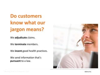 Aetna Inc.Writing Plain is Everyone’s Gain
Do customers
know what our
jargon means?
We adjudicate claims.
We terminate members.
We incent good health practices.
We send information that’s
pursuant to a law.
 