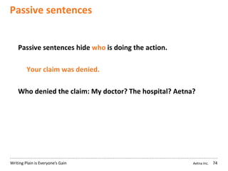 Aetna Inc.Writing Plain is Everyone’s Gain
Passive sentences
74
Passive sentences hide who is doing the action.
Your claim was denied.
Who denied the claim: My doctor? The hospital? Aetna?
 