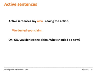 Aetna Inc.Writing Plain is Everyone’s Gain
Active sentences
75
Active sentences say who is doing the action.
We denied your claim.
Oh, OK, you denied the claim. What should I do now?
 