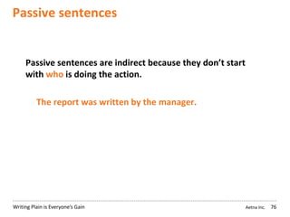 Aetna Inc.Writing Plain is Everyone’s Gain
Passive sentences
76
Passive sentences are indirect because they don’t start
with who is doing the action.
The report was written by the manager.
 
