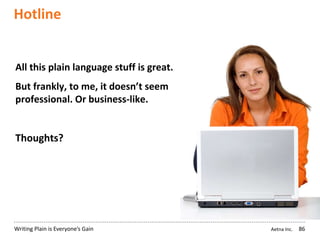 Aetna Inc.Writing Plain is Everyone’s Gain
Hotline
86
All this plain language stuff is great.
But frankly, to me, it doesn’t seem
professional. Or business-like.
Thoughts?
 